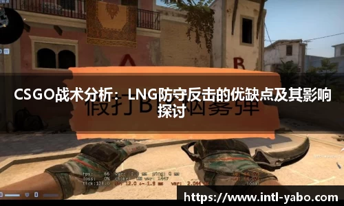 CSGO战术分析：LNG防守反击的优缺点及其影响探讨