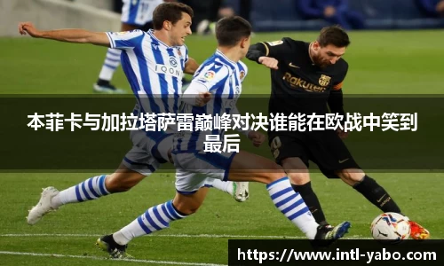 本菲卡与加拉塔萨雷巅峰对决谁能在欧战中笑到最后
