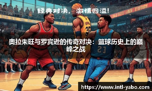 奥拉朱旺与罗宾逊的传奇对决：篮球历史上的巅峰之战