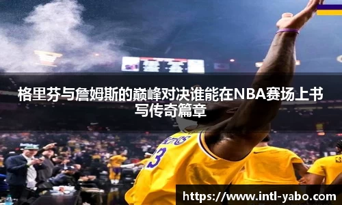 格里芬与詹姆斯的巅峰对决谁能在NBA赛场上书写传奇篇章