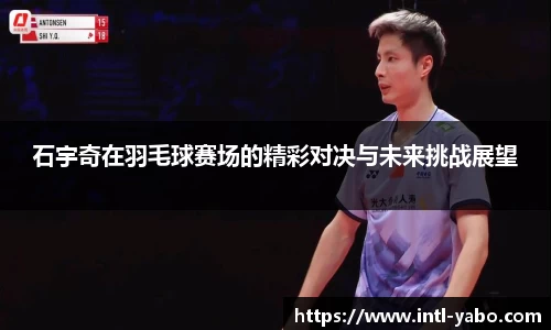 石宇奇在羽毛球赛场的精彩对决与未来挑战展望